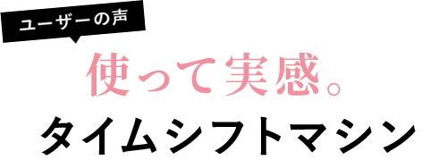 ユーザーの声 使って実感。タイムシフトマシン