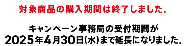 対象商品の購入期間は終了しました。キャンペーンの受付期間が2025年4月30日(水)まで延長になりました。